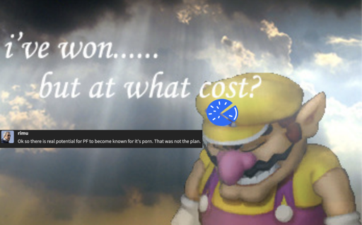 Wario with Piefed logo: "I've won... but at what cost?" The piefed creator Rimu "Ok so there is real potential for PF to become known for it's porn. That was not the plan."