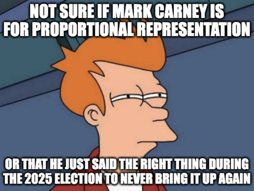 Narrowing eyes Fry. Not sure if Mark Carney is for proportional representation or that he just said the right thing during the 2025 election to never bring it up again. 