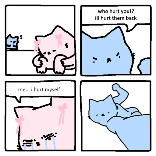 A blue cat notices that a pink cat is crying. The blue cat runs up to the pink cat and asks "who hurt you!? ill urt them back". The pink cat responds "me... i hurt myself". The blue cat, true to their word, winds up to punch the pink cat