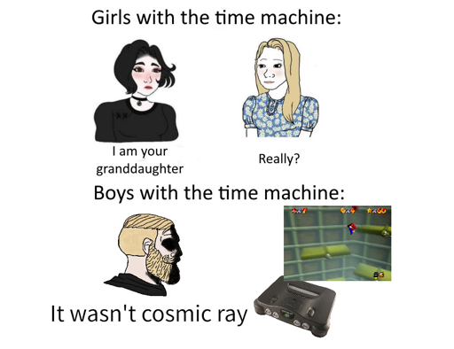 A time machine meme

Girls with the time machine:
(Left) "I am your granddaughter" (Right) "Really?"

Boys with the time machine:
(Left) "It wasn't cosmic ray" (Right) An N64 and a screenshot of Super Mario 64's Tick Tock Clock
