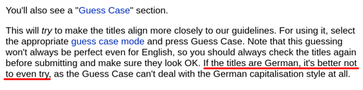 Screenshot from the MusicBrainz documentation, which reads: You'll also see a "Guess Case" section.  This will try to make the titles align more closely to our guidelines. [...] Note that this guessing won't always be perfect even for English, [...] If the titles are German, it's better not to even try, as the Guess Case can't deal with the German capitalisation style at all.